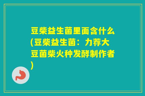 豆柴益生菌里面含什么(豆柴益生菌：力荐大豆菌柴火种发酵制作者)