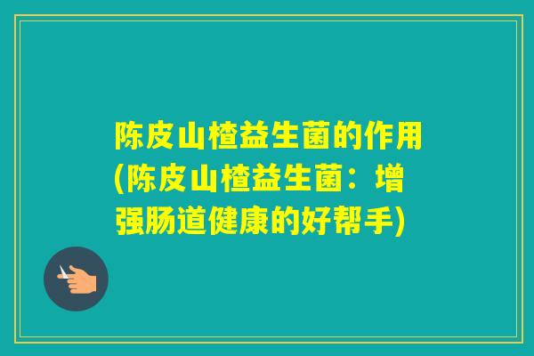 陈皮山楂益生菌的作用(陈皮山楂益生菌:增强肠道健康的好帮手) 陈皮山楂益生菌的作用(陈皮山楂益生菌:增强肠道健康的好帮手)