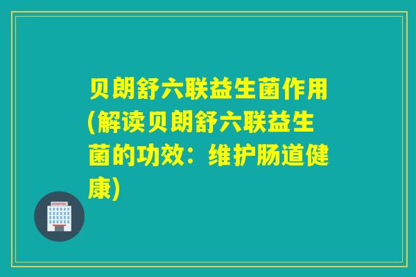 贝朗舒六联益生菌作用(解读贝朗舒六联益生菌的功效：维护肠道健康)