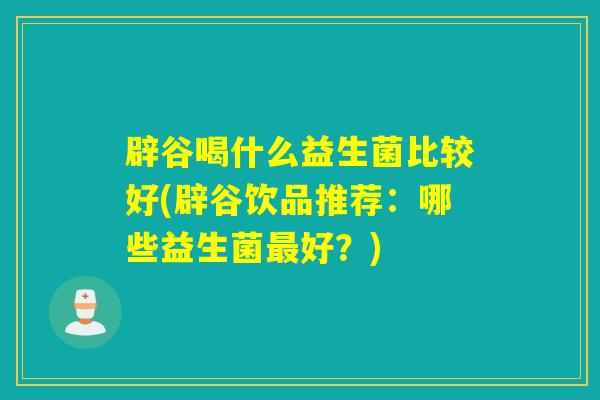 辟谷喝什么益生菌比较好(辟谷饮品推荐：哪些益生菌好？)