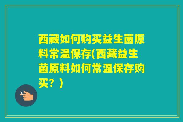 西藏如何购买益生菌原料常温保存(西藏益生菌原料如何常温保存购买？)
