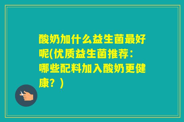 酸奶加什么益生菌好呢(优质益生菌推荐：哪些配料加入酸奶更健康？)