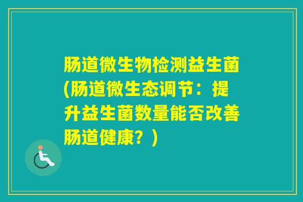 肠道微生物检测益生菌(肠道微生态调节：提升益生菌数量能否改善肠道健康？)