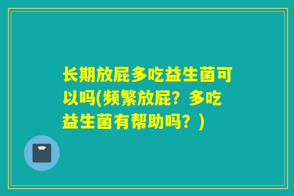 长期放屁多吃益生菌可以吗(频繁放屁？多吃益生菌有帮助吗？)