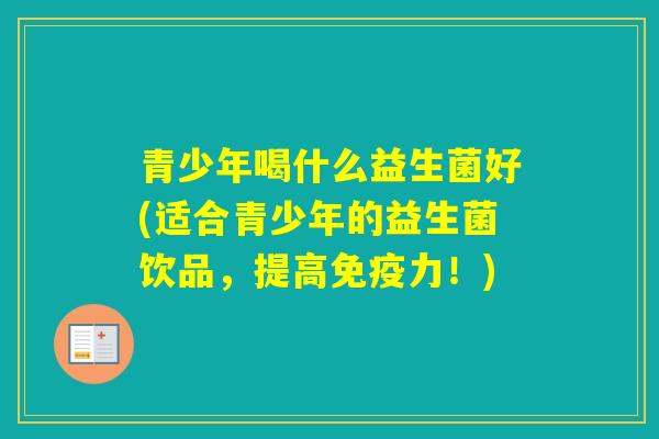 青少年喝什么益生菌好(适合青少年的益生菌饮品，提高力！)