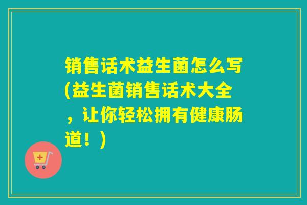 销售话术益生菌怎么写(益生菌销售话术大全，让你轻松拥有健康肠道！)