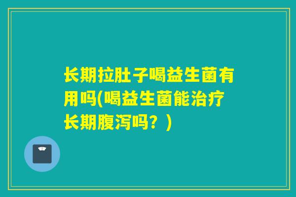 长期拉肚子喝益生菌有用吗(喝益生菌能长期吗？)