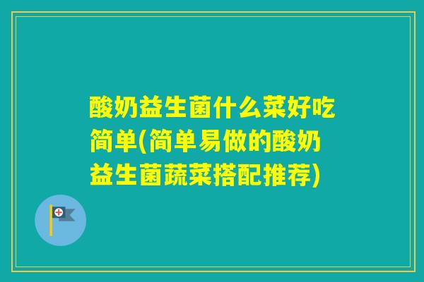 酸奶益生菌什么菜好吃简单(简单易做的酸奶益生菌蔬菜搭配推荐)