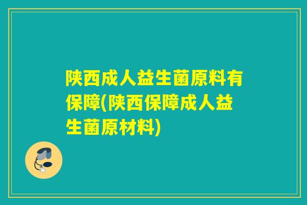 陕西成人益生菌原料有保障(陕西保障成人益生菌原材料) 陕西成人益生菌原料有保障(陕西保障成人益生菌原材料)