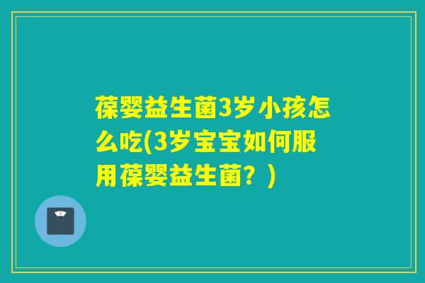 葆婴益生菌3岁小孩怎么吃(3岁宝宝如何服用葆婴益生菌？)