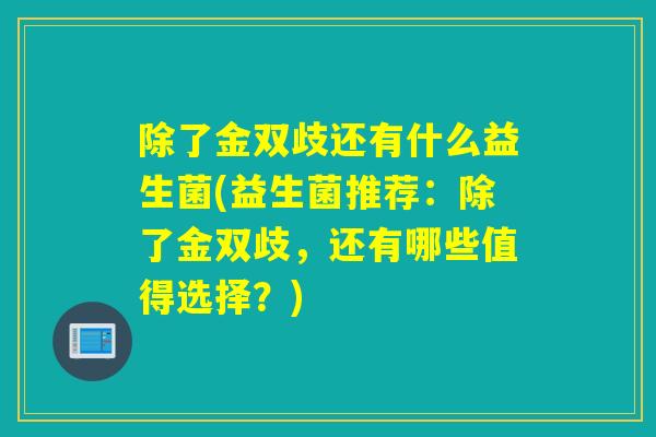 除了金双歧还有什么益生菌(益生菌推荐：除了金双歧，还有哪些值得选择？)