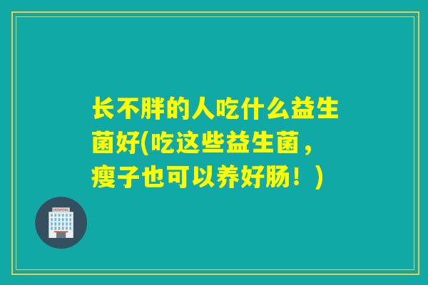 长不胖的人吃什么益生菌好(吃这些益生菌，瘦子也可以养好肠！)