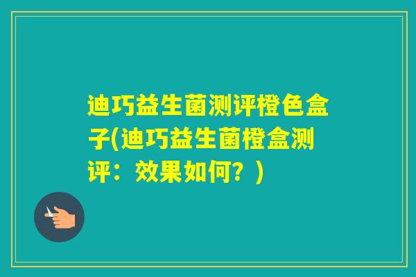 迪巧益生菌测评橙色盒子(迪巧益生菌橙盒测评：效果如何？)