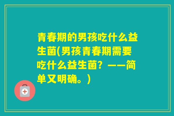 青春期的男孩吃什么益生菌(男孩青春期需要吃什么益生菌?——简单又明确。) 青春期的男孩吃什么益生菌(男孩青春期需要吃什么益生菌?——简单又明确。)
