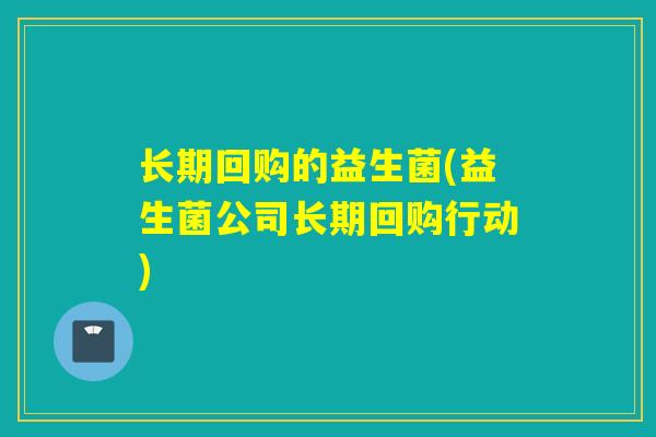 长期回购的益生菌(益生菌公司长期回购行动)