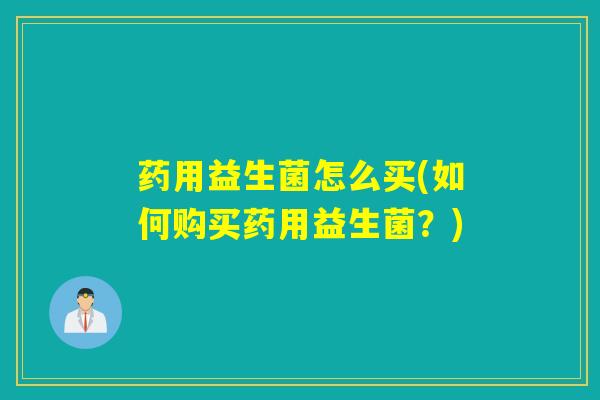 药用益生菌怎么买(如何购买药用益生菌？)