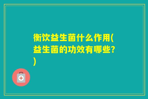 衡饮益生菌什么作用(益生菌的功效有哪些？)