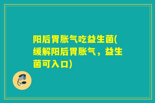 阳后胃吃益生菌(缓解阳后胃，益生菌可入口)