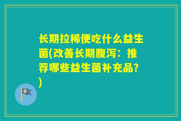 长期拉稀便吃什么益生菌(改善长期:推荐哪些益生菌补充品?) 长期拉稀便吃什么益生菌(改善长期:推荐哪些益生菌补充品?)