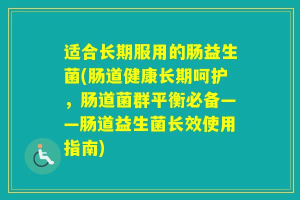 适合长期服用的肠益生菌(肠道健康长期呵护，肠道菌群平衡必备——肠道益生菌长效使用指南)