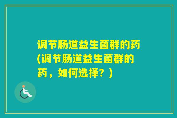 调节肠道益生菌群的药(调节肠道益生菌群的药，如何选择？)