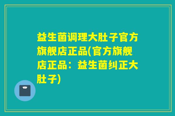 益生菌调理大肚子官方旗舰店正品(官方旗舰店正品：益生菌纠正大肚子)