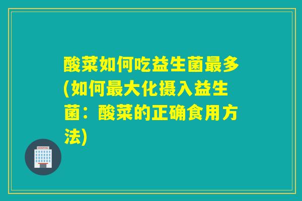 酸菜如何吃益生菌多(如何大化摄入益生菌：酸菜的正确食用方法)