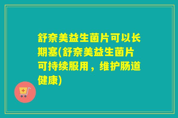 舒奈美益生菌片可以长期塞(舒奈美益生菌片可持续服用，维护肠道健康)