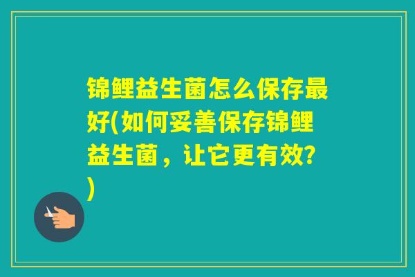 锦鲤益生菌怎么保存好(如何妥善保存锦鲤益生菌，让它更有效？)