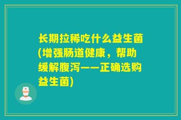 长期拉稀吃什么益生菌(增强肠道健康，帮助缓解——正确选购益生菌)