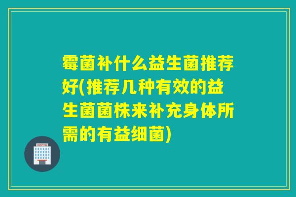 霉菌补什么益生菌推荐好(推荐几种有效的益生菌菌株来补充身体所需的有益)