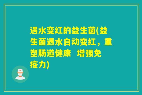遇水变红的益生菌(益生菌遇水自动变红，重塑肠道健康  增强力)