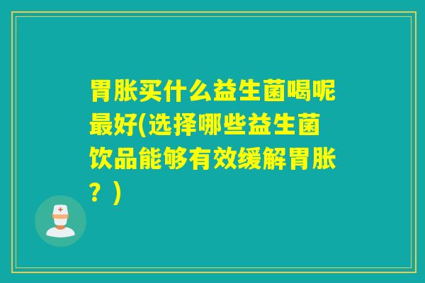 胃胀买什么益生菌喝呢好(选择哪些益生菌饮品能够有效缓解胃胀？)