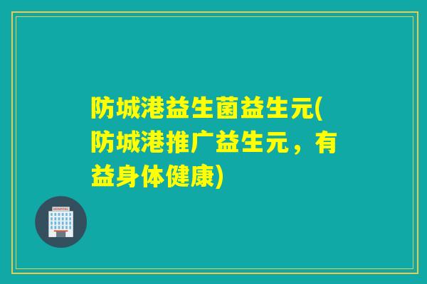 防城港益生菌益生元(防城港推广益生元，有益身体健康)