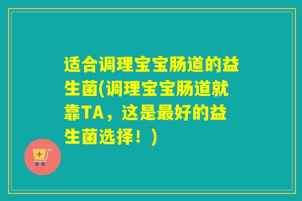 适合调理宝宝肠道的益生菌(调理宝宝肠道就靠TA，这是好的益生菌选择！)