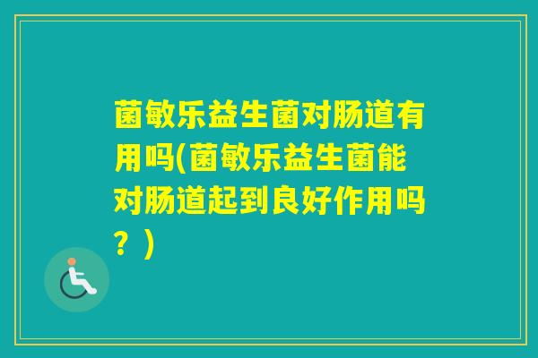 菌敏乐益生菌对肠道有用吗(菌敏乐益生菌能对肠道起到良好作用吗？)