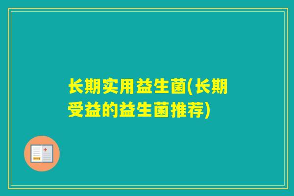 长期实用益生菌(长期受益的益生菌推荐)