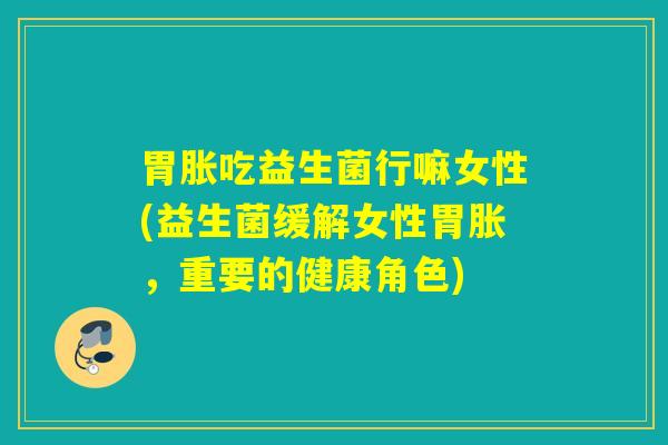 胃胀吃益生菌行嘛女性(益生菌缓解女性胃胀，重要的健康角色)