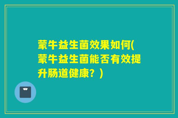 蒙牛益生菌效果如何(蒙牛益生菌能否有效提升肠道健康？)