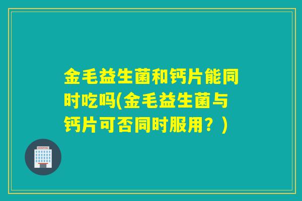 金毛益生菌和钙片能同时吃吗(金毛益生菌与钙片可否同时服用？)