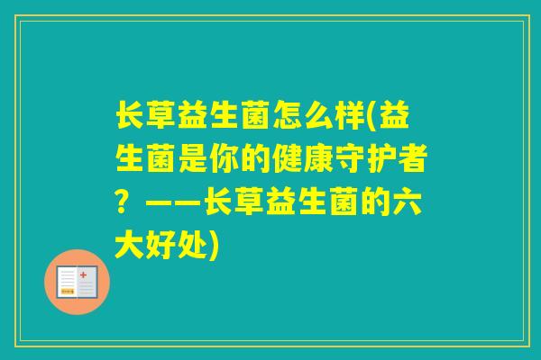 长草益生菌怎么样(益生菌是你的健康守护者？——长草益生菌的六大好处)