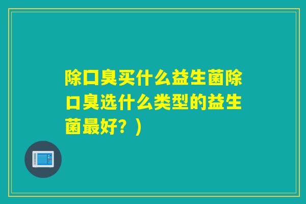 除囗臭买什么益生菌除选什么类型的益生菌好？)