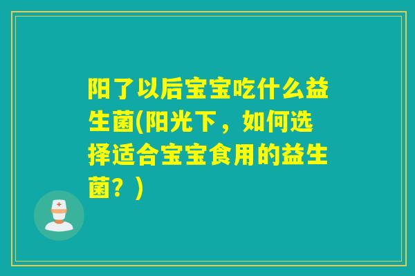 阳了以后宝宝吃什么益生菌(阳光下，如何选择适合宝宝食用的益生菌？)