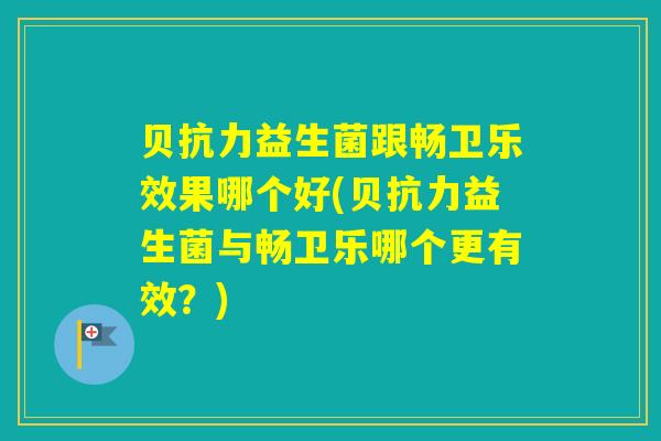 贝抗力益生菌跟畅卫乐效果哪个好(贝抗力益生菌与畅卫乐哪个更有效？)