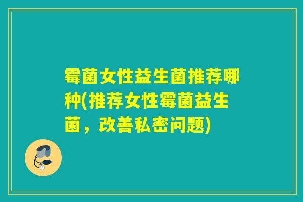 霉菌女性益生菌推荐哪种(推荐女性霉菌益生菌，改善私密问题)