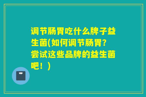 调节肠胃吃什么牌子益生菌(如何调节肠胃?尝试这些品牌的益生菌吧!) 调节肠胃吃什么牌子益生菌(如何调节肠胃?尝试这些品牌的益生菌吧!)