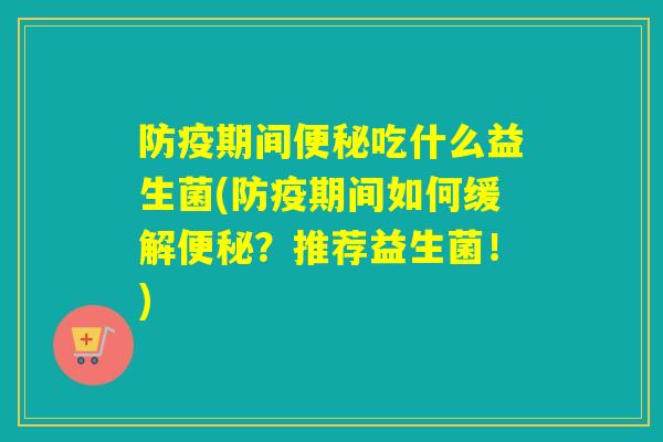 防疫期间吃什么益生菌(防疫期间如何缓解？推荐益生菌！)