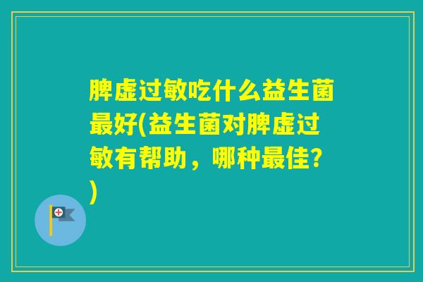 脾虚吃什么益生菌好(益生菌对脾虚有帮助,哪种佳?) 脾虚吃什么益生菌好(益生菌对脾虚有帮助,哪种佳?)