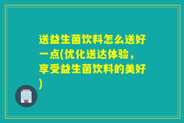 送益生菌饮料怎么送好一点(优化送达体验，享受益生菌饮料的美好)