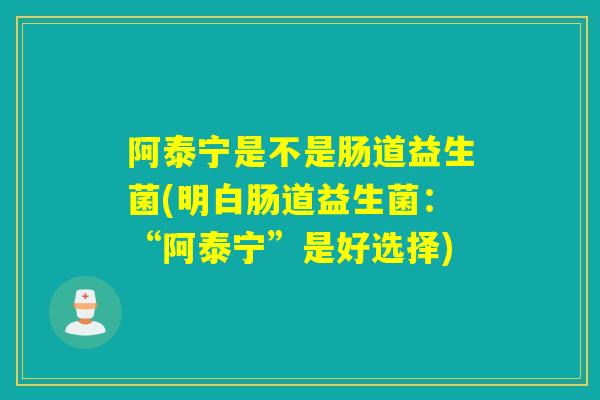 阿泰宁是不是肠道益生菌(明白肠道益生菌:“阿泰宁”是好选择) 阿泰宁是不是肠道益生菌(明白肠道益生菌:“阿泰宁”是好选择)
